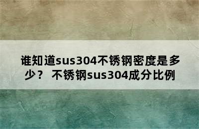 谁知道sus304不锈钢密度是多少？ 不锈钢sus304成分比例